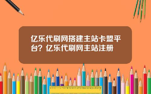 億樂代刷網搭建主站卡盟平台？億樂代刷網主站注冊