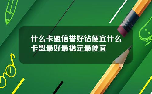 什么卡盟信誉好钻便宜什么卡盟最好最稳定最便宜