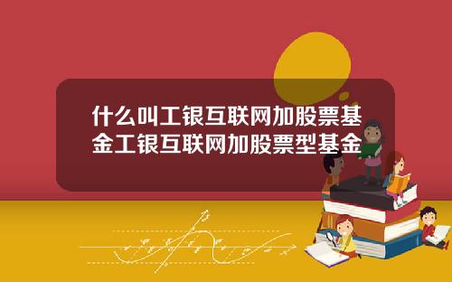 什麽叫工銀互聯網加股票基金工銀互聯網加股票型基金