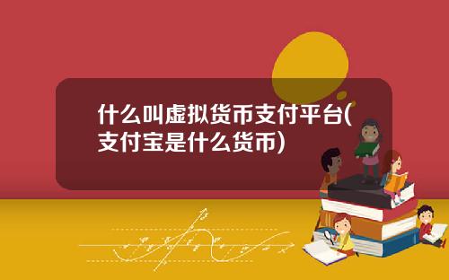 什麽叫虛擬貨幣支付平台(支付寶是什麽貨幣)