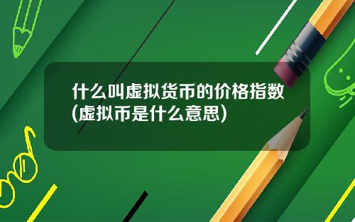 什麽叫虛擬貨幣的價格指數(虛擬幣是什麽意思)