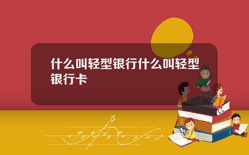 什麽叫輕型銀行什麽叫輕型銀行卡