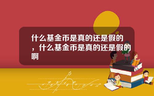 什麽基金幣是真的還是假的，什麽基金幣是真的還是假的啊