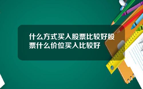 什麽方式買入股票比較好股票什麽價位買入比較好