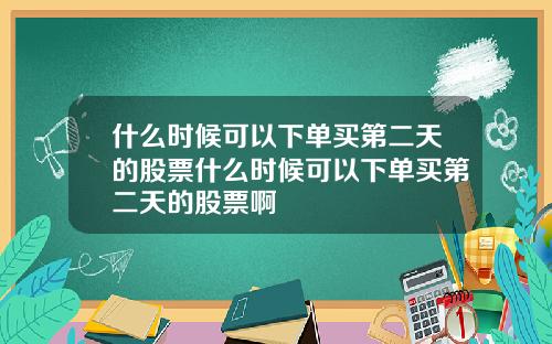 什麽時候可以下單買第二天的股票什麽時候可以下單買第二天的股票啊