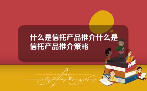 什麽是信托産品推介什麽是信托産品推介策略
