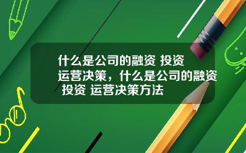 什麽是公司的融資 投資 運營決策，什麽是公司的融資 投資 運營決策方法