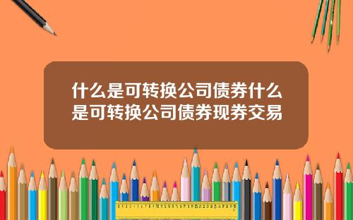 什么是可转换公司债券什么是可转换公司债券现券交易