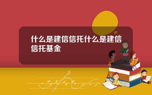 什么是建信信托什么是建信信托基金