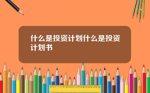 什麽是投資計劃什麽是投資計劃書