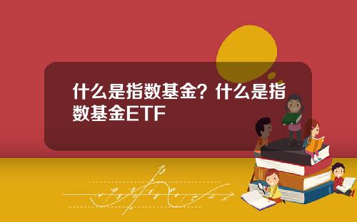 什么是指数基金？什么是指数基金ETF