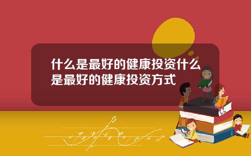 什麽是最好的健康投資什麽是最好的健康投資方式