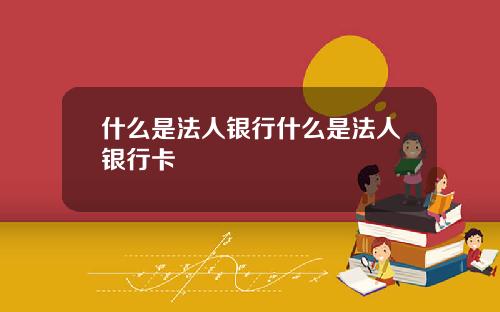 什麽是法人銀行什麽是法人銀行卡