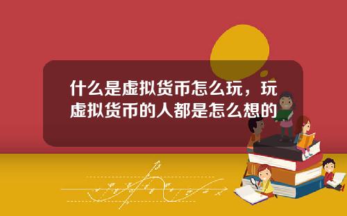 什么是虚拟货币怎么玩，玩虚拟货币的人都是怎么想的