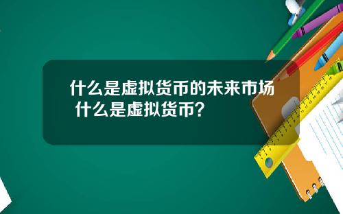 什麽是虛擬貨幣的未來市場 什麽是虛擬貨幣？