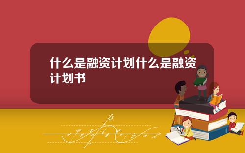 什麽是融資計劃什麽是融資計劃書