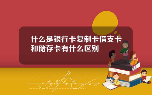 什麽是銀行卡複制卡借支卡和儲存卡有什麽區別