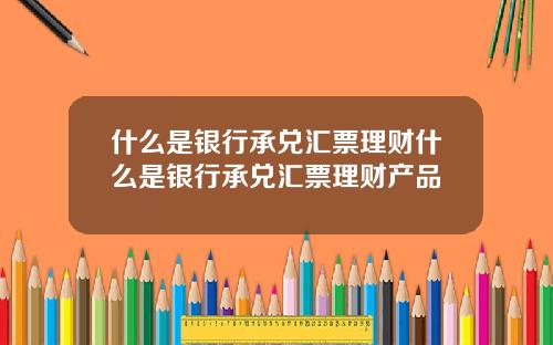 什麽是銀行承兌滙票理財什麽是銀行承兌滙票理財産品