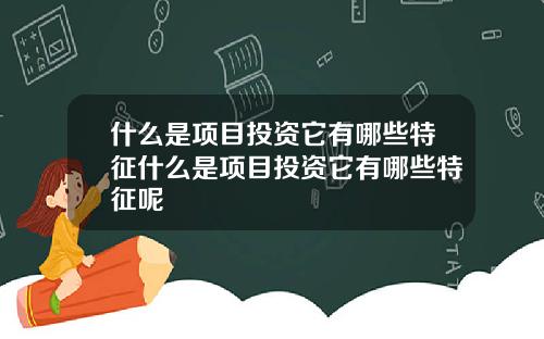 什么是项目投资它有哪些特征什么是项目投资它有哪些特征呢