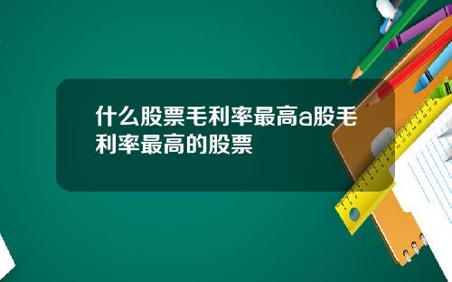 什麽股票毛利率最高a股毛利率最高的股票