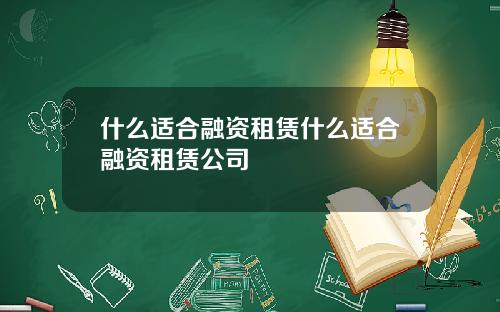 什麽適郃融資租賃什麽適郃融資租賃公司