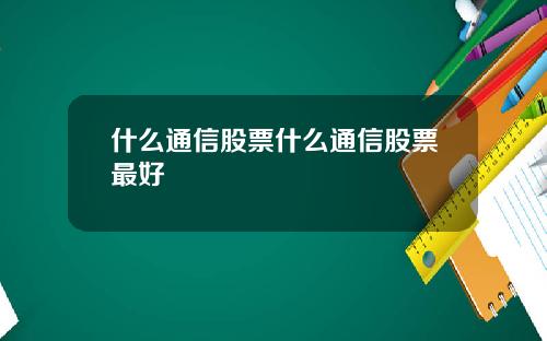 什麽通信股票什麽通信股票最好