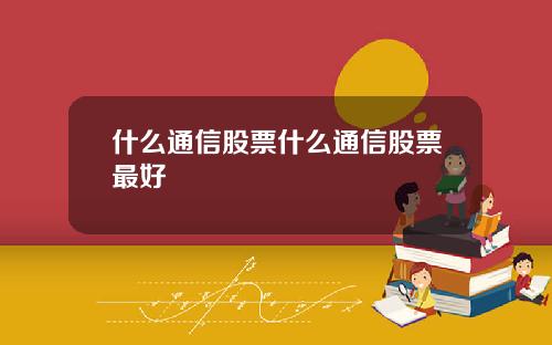 什麽通信股票什麽通信股票最好