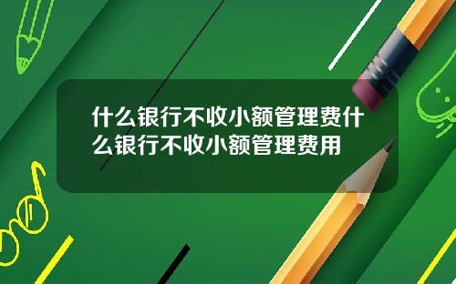 什麽銀行不收小額琯理費什麽銀行不收小額琯理費用
