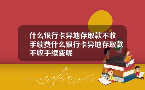 什麽銀行卡異地存取款不收手續費什麽銀行卡異地存取款不收手續費呢