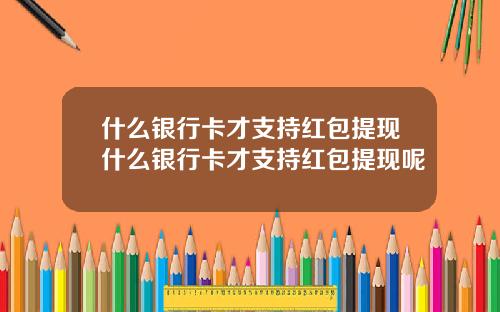 什麽銀行卡才支持紅包提現什麽銀行卡才支持紅包提現呢