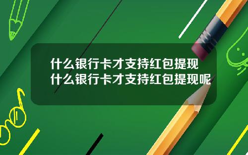 什麽銀行卡才支持紅包提現什麽銀行卡才支持紅包提現呢