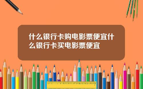 什么银行卡购电影票便宜什么银行卡买电影票便宜