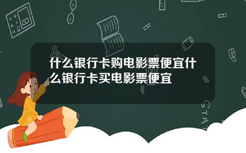 什麽銀行卡購電影票便宜什麽銀行卡買電影票便宜
