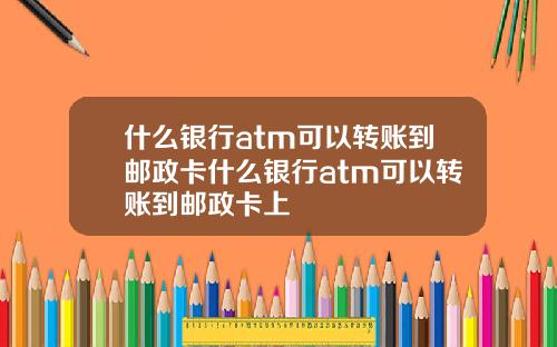 什么银行atm可以转账到邮政卡什么银行atm可以转账到邮政卡上