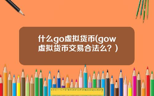 什麽go虛擬貨幣(gow虛擬貨幣交易郃法麽？)