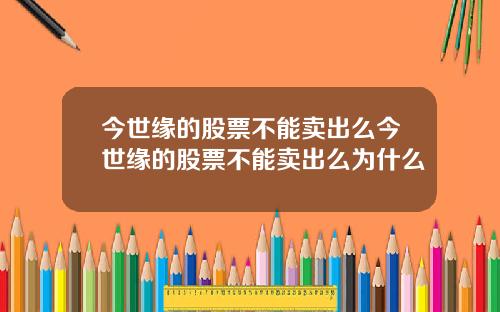 今世缘的股票不能卖出么今世缘的股票不能卖出么为什么