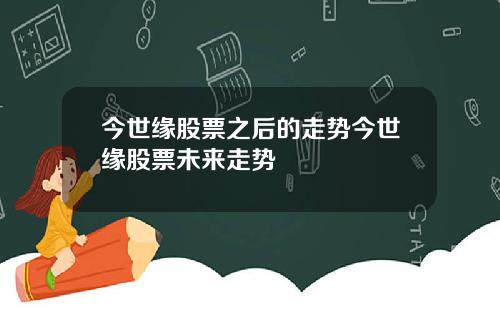 今世緣股票之後的走勢今世緣股票未來走勢