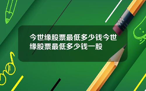 今世緣股票最低多少錢今世緣股票最低多少錢一股