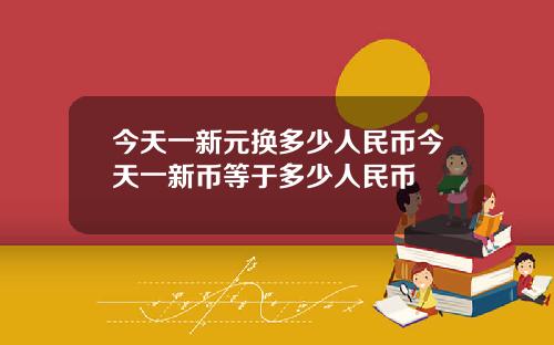 今天一新元換多少人民幣今天一新幣等於多少人民幣