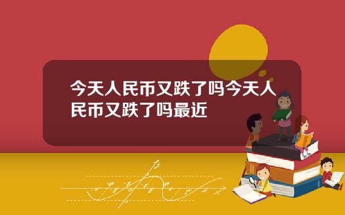今天人民幣又跌了嗎今天人民幣又跌了嗎最近
