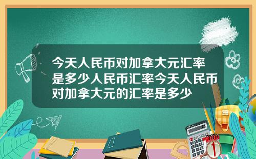 今天人民幣對加拿大元滙率是多少人民幣滙率今天人民幣對加拿大元的滙率是多少