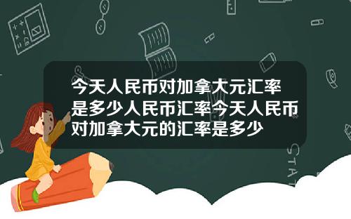 今天人民币对加拿大元汇率是多少人民币汇率今天人民币对加拿大元的汇率是多少