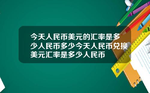 今天人民币美元的汇率是多少人民币多少今天人民币兑换美元汇率是多少人民币