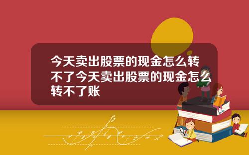今天賣出股票的現金怎麽轉不了今天賣出股票的現金怎麽轉不了賬