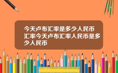 今天盧佈滙率是多少人民幣滙率今天盧佈滙率人民幣是多少人民幣
