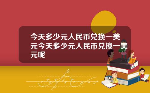 今天多少元人民幣兌換一美元今天多少元人民幣兌換一美元呢