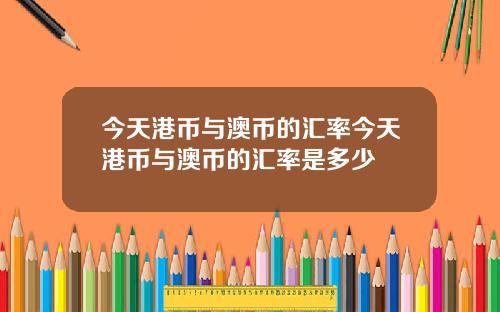 今天港币与澳币的汇率今天港币与澳币的汇率是多少