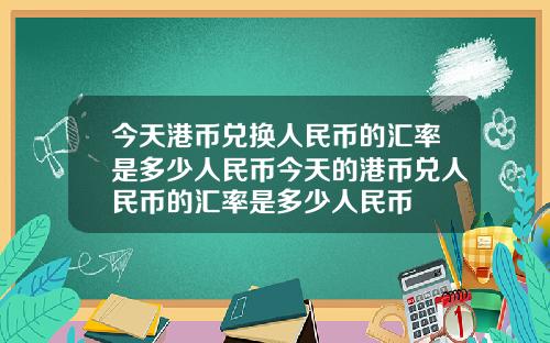 今天港币兑换人民币的汇率是多少人民币今天的港币兑人民币的汇率是多少人民币