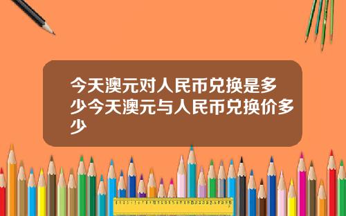 今天澳元对人民币兑换是多少今天澳元与人民币兑换价多少