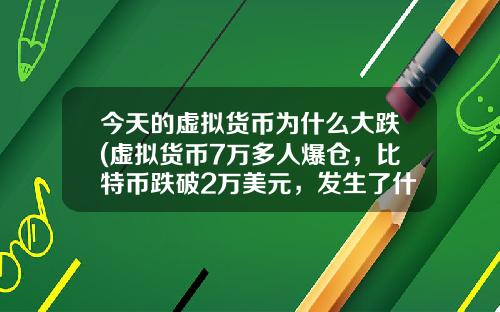 今天的虛擬貨幣爲什麽大跌(虛擬貨幣7萬多人爆倉，比特幣跌破2萬美元，發生了什麽？)